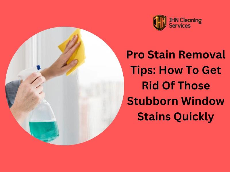 Pro Stain Removal Tips How To Get Rid Of Those Stubborn Window Stains Quickly by JHN Cleaning