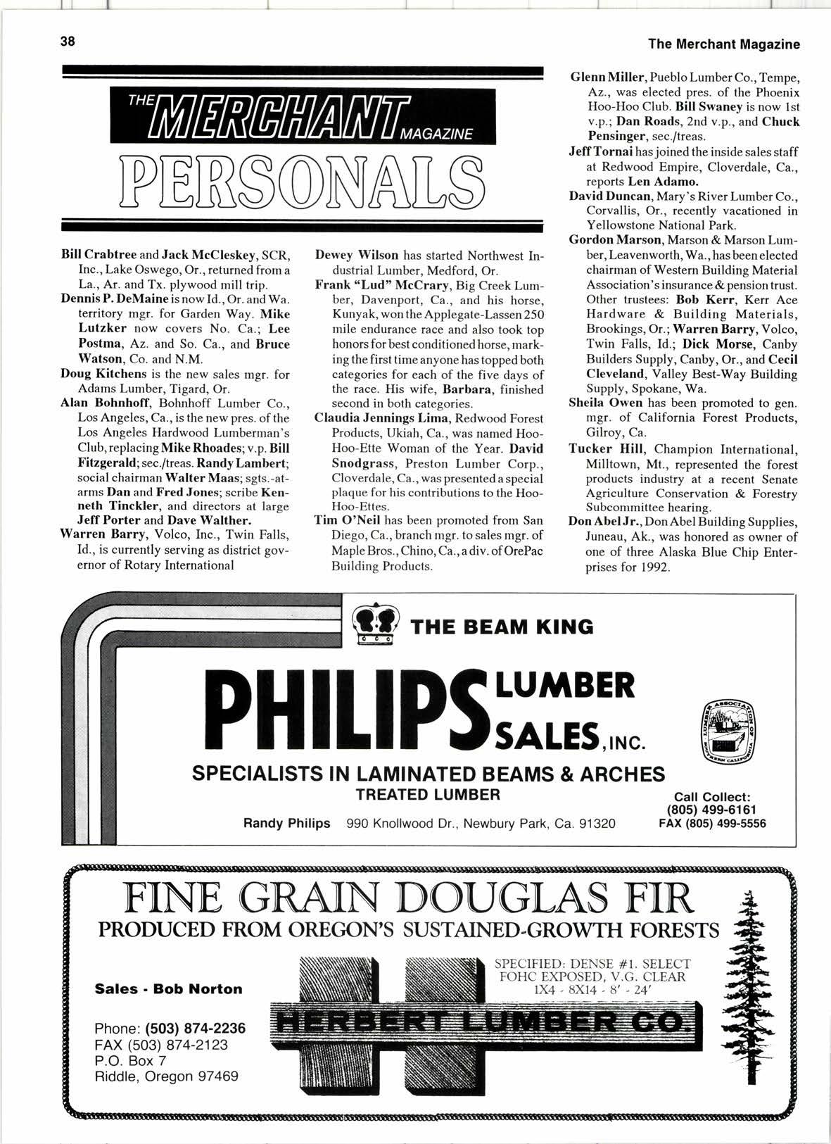 
Q UV9. ? 7? 55 5.r
E : =: * t-€. 3r lgi
:::r? I; ;;?r !;! ;i:lllSilF;;sruFi
; ili ... ei* ;ii ::iE ili ,:
.Eiil EFs;giBil II$i iiill
SEiii i;;iii i3-t ii'i: gilll'uulli illifiii,lli ll
v li6t6l e9 L[\ ;8 8il: l$s!scel:FiF3l s .k i3 $s 3'l t-lrr;lr3 ,
:9, il [i e;i uiillli Eiiililiii:lll
$!;se* :[l H!ai""1 ;: se:;
i' "::,,, ll ilu,,, lllffi I
E iilii Hl Hi*--- Hlfi* 333 i d !iEZE FI E ::##FIili *ITF
€EHE E c xi ; i f;i
>.frE bi;
^^^ atsUFEi
I E n , ti g
B a saBBE!E;;ii :m*!EE?iiilli a"riis:IsE'?E 141;93
DE 88,8888888 I
E?;"j'iP{o.!6* Fi
".9 B€
e? BB oooo Higi: t I !
E #H;5:HEi;qgE E' = !q:-i?l 3q ! nia;:::;!5i; :;
E ,,i !€iiiE, E i = g::efiiY;iis i iel:d: sS; gaE $ i
Bill Crabtree and Jack McCleskey, SCR, Inc., Lake Oswego, Or., returned from a La., Ar. and Tx. plywood mill trip.
DennisP. DeMaineisnowId.. Or. and Wa. territory mgr. for Garden Way. Mike Lutzker now covers No. Ca.; Lee Postma, Az. and So. Ca., and Bruce Watson. Co. and N.M.
Doug Kitchens is the new sales mgr. for Adams Lumber, Tigard, Or.
Alan Bohnhoff, Bohnhoff Lumber Co.. Los Angeles, Ca., is the new pres. of the Los Angeles Hardwood Lumberman's Club, replacing Mike Rhoades; v.p. Bill Fitzgerald; sec./treas. RandyLambert; social chairman Walter Maas; sgts.-atarms Dan and Fred Jones; scribe Kenneth Tinckler, and directors at large Jeff Porter and Dave Walther.
Warren Barry, Volco, Inc., Twin Falls, Id., is curently serving as district governor of Rotary International
Dewey Wilson has started Northwest Industrial Lumber, Medford, Or.
Frank "Lud'McCrary, Big Creek Lumber, Davenport, Ca., and his horse, Kunyak, won the Applegate-Lassen 250 mile endurance race and also took top honors for best conditioned horse, marking the first time anyone has topped both categories for each of the five days of the race. His wife. Barbara. finished second in both categories.
Claudia Jennings Lima, Redwood Forest Products, Ukiah, Ca., was named HooHoo-Ette Woman of the Year. David Snodgrass, Preston Lumber Corp., Cloverdale, Ca., was presented a special plaque for his contributions to the HooHoo-Ettes.
Tim O'Neil has been promoted from San Diego, Ca., branch mgr. to sales mgr. of MapleBros., Chino, Ca., adiv. of OrePac Building Products.
Glenn Miller, Pueblo Lumber Co., Tempe, Az., was elected pres. of the Phoenix Hoo-Hoo Club. Bill Swaney is now lst v.p.; Dan Roads,2nd v.p., and Chuck Pensinger, sec./treas.
![
