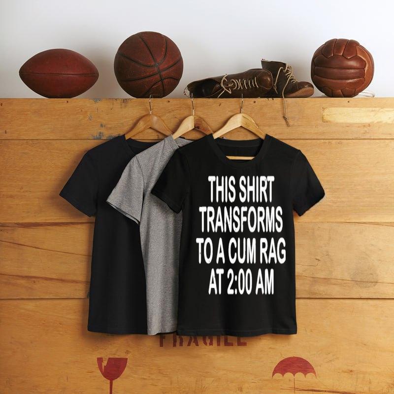 This Shirt Transforms To A Cum Rag At 2 00 AM T-Shirt t-shirt by